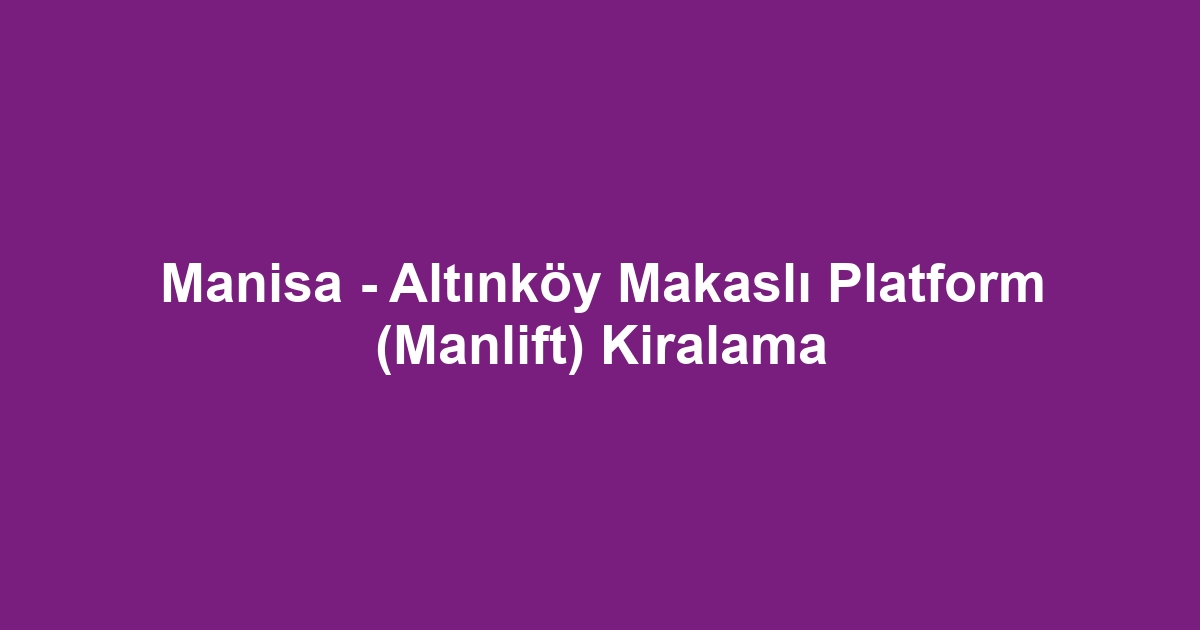 Manisa - Altınköy Makaslı Platform (Manlift) Kiralama
