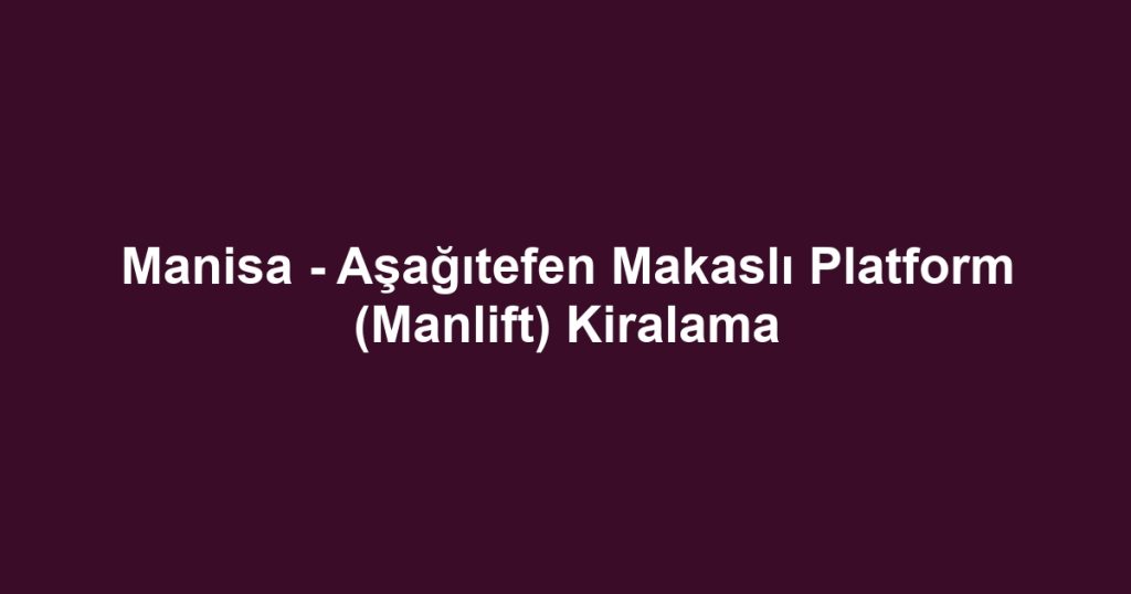 Manisa - Aşağıtefen Makaslı Platform (Manlift) Kiralama