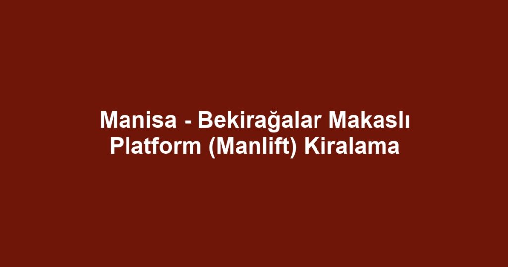Manisa - Bekirağalar Makaslı Platform (Manlift) Kiralama