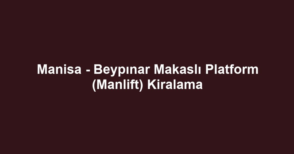 Manisa - Beypınar Makaslı Platform (Manlift) Kiralama