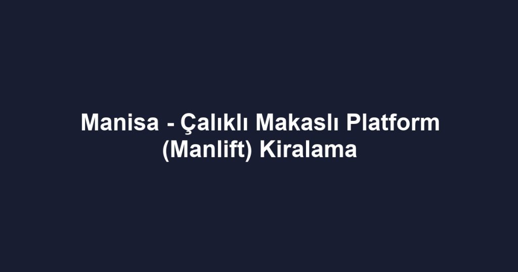 Manisa - Çalıklı Makaslı Platform (Manlift) Kiralama
