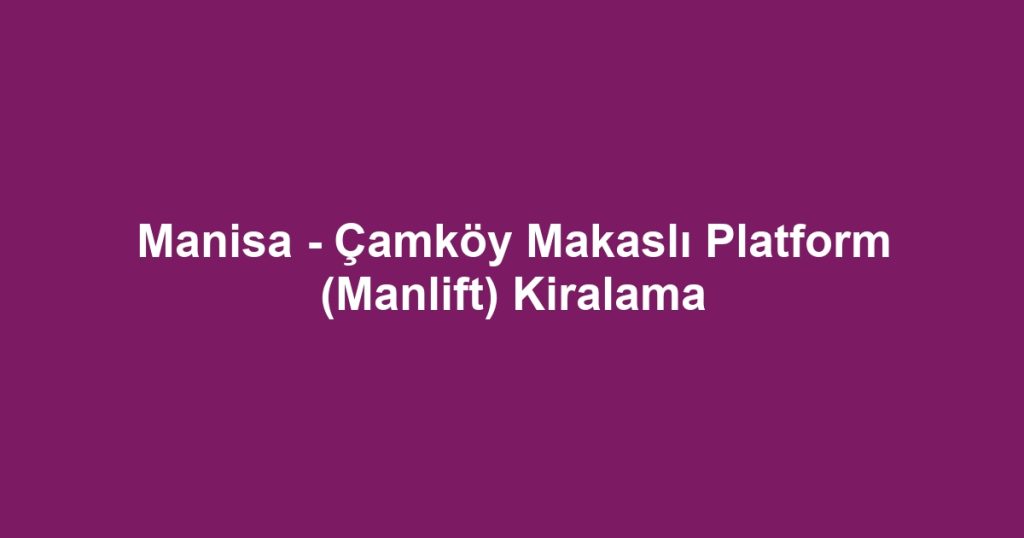 Manisa - Çamköy Makaslı Platform (Manlift) Kiralama