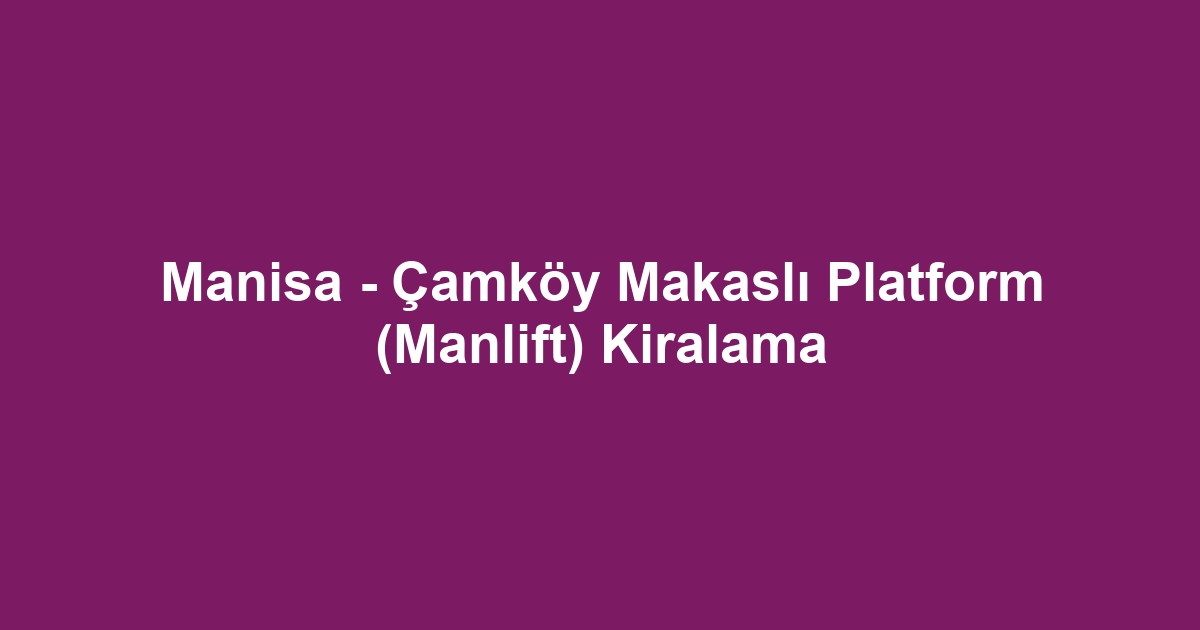 Manisa - Çamköy Makaslı Platform (Manlift) Kiralama