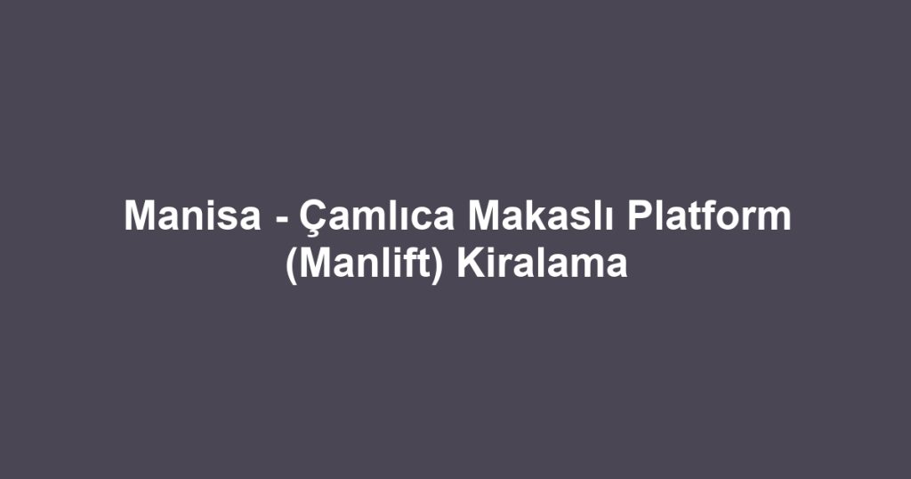Manisa - Çamlıca Makaslı Platform (Manlift) Kiralama