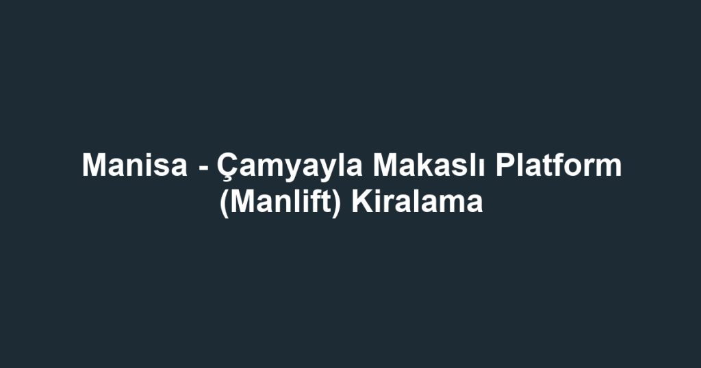 Manisa - Çamyayla Makaslı Platform (Manlift) Kiralama