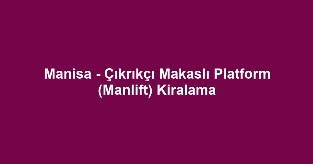 Manisa - Çıkrıkçı Makaslı Platform (Manlift) Kiralama