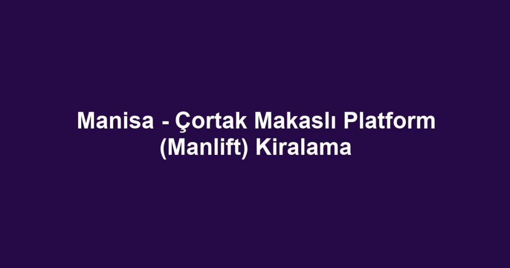 Manisa - Çortak Makaslı Platform (Manlift) Kiralama