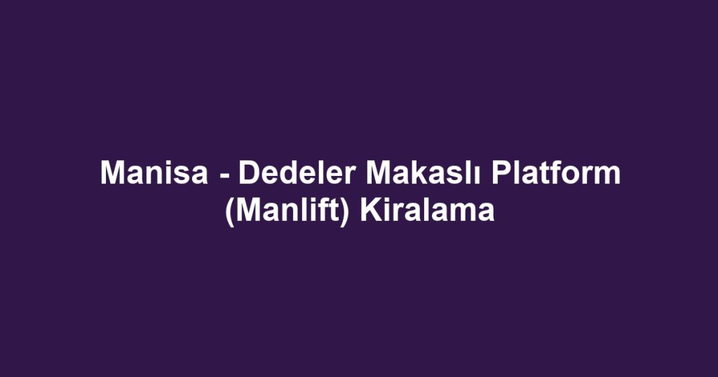 Manisa - Dedeler Makaslı Platform (Manlift) Kiralama