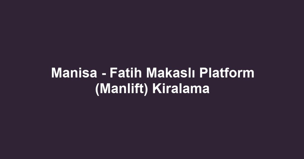 Manisa - Fatih Makaslı Platform (Manlift) Kiralama