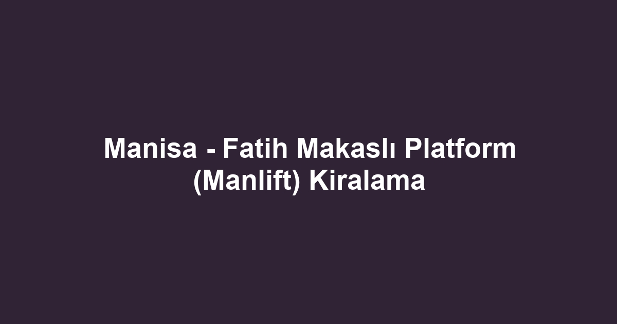 Manisa - Fatih Makaslı Platform (Manlift) Kiralama