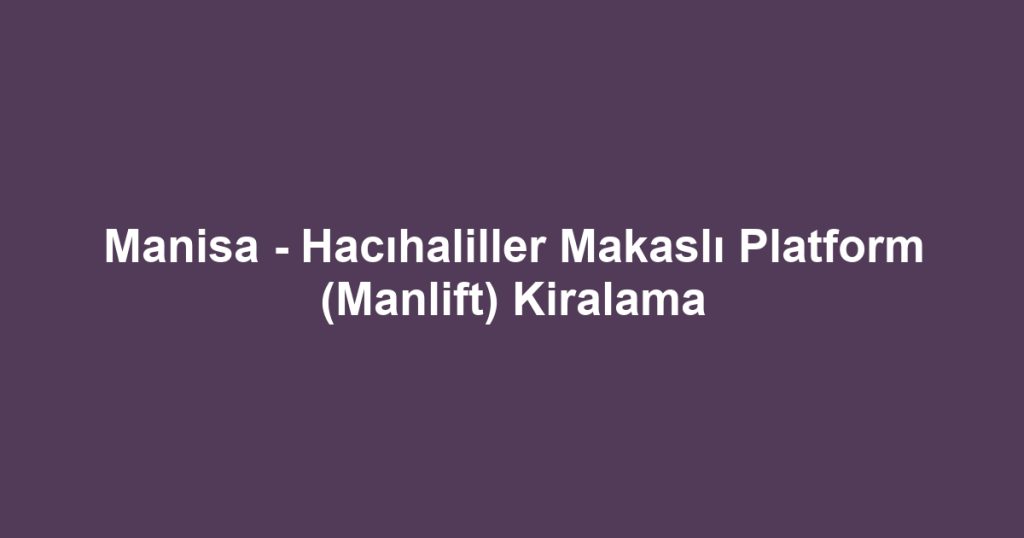 Manisa - Hacıhaliller Makaslı Platform (Manlift) Kiralama