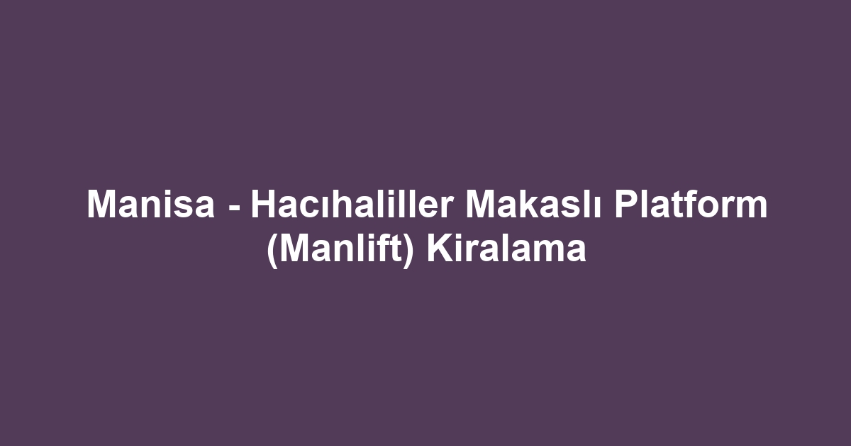 Manisa - Hacıhaliller Makaslı Platform (Manlift) Kiralama