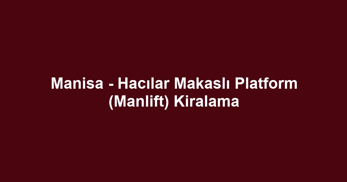 Manisa - Hacılar Makaslı Platform (Manlift) Kiralama