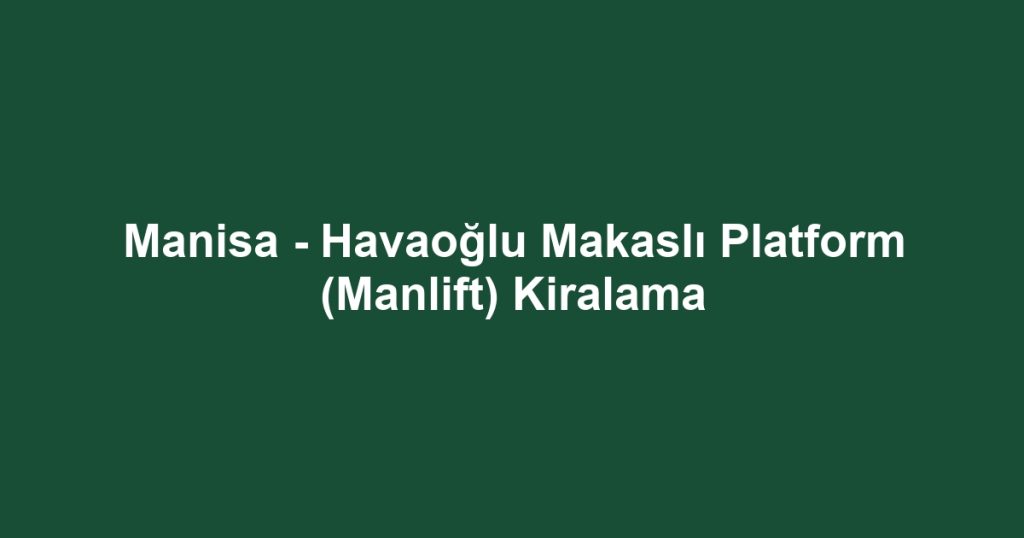 Manisa - Havaoğlu Makaslı Platform (Manlift) Kiralama