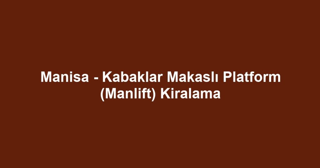 Manisa - Kabaklar Makaslı Platform (Manlift) Kiralama