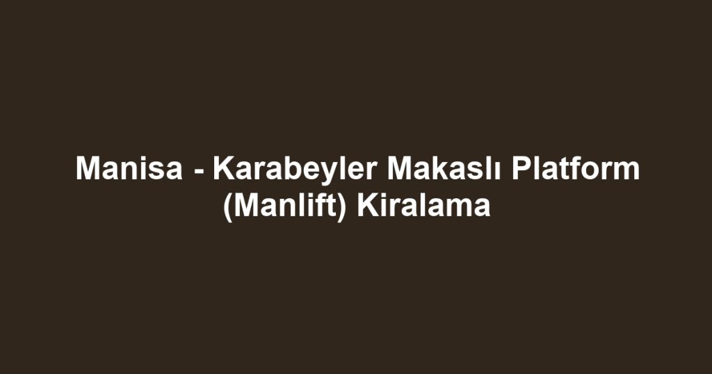 Manisa - Karabeyler Makaslı Platform (Manlift) Kiralama