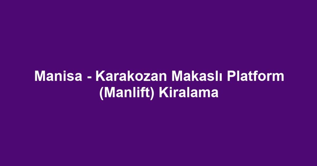 Manisa - Karakozan Makaslı Platform (Manlift) Kiralama