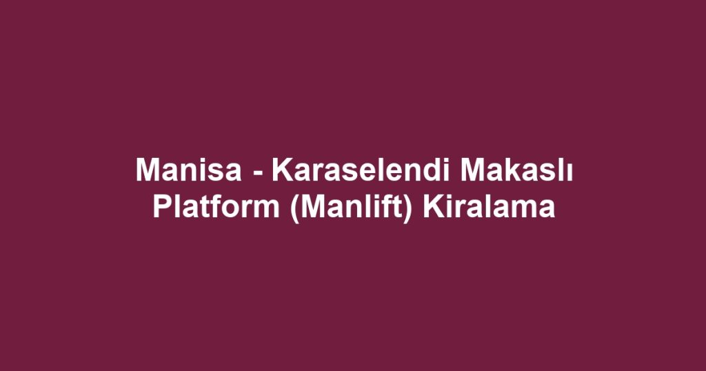 Manisa - Karaselendi Makaslı Platform (Manlift) Kiralama
