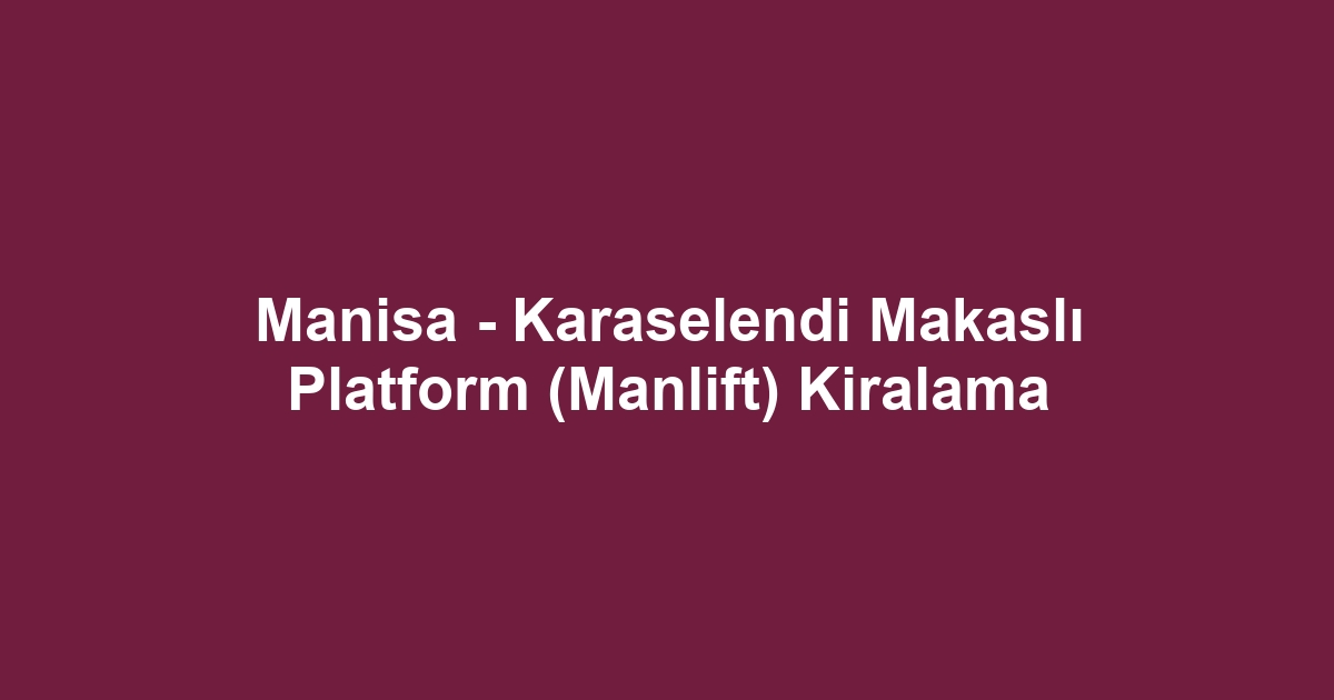 Manisa - Karaselendi Makaslı Platform (Manlift) Kiralama