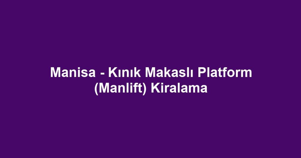 Manisa - Kınık Makaslı Platform (Manlift) Kiralama