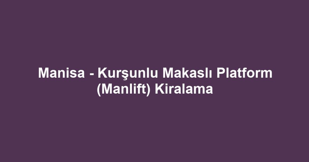Manisa - Kurşunlu Makaslı Platform (Manlift) Kiralama