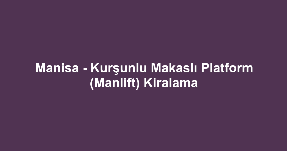 Manisa - Kurşunlu Makaslı Platform (Manlift) Kiralama