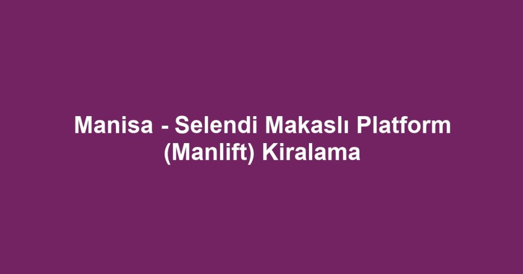 Manisa - Selendi Makaslı Platform (Manlift) Kiralama
