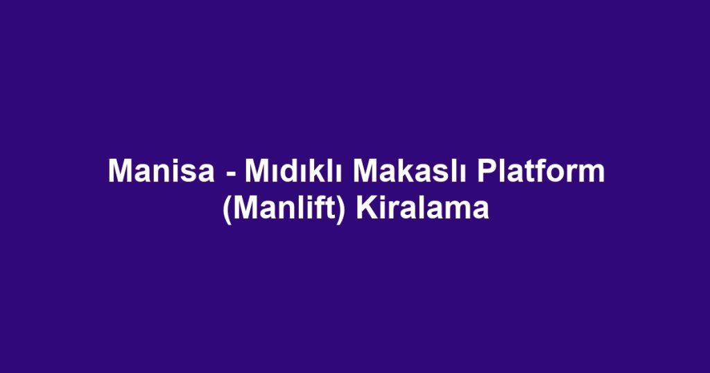 Manisa - Mıdıklı Makaslı Platform (Manlift) Kiralama