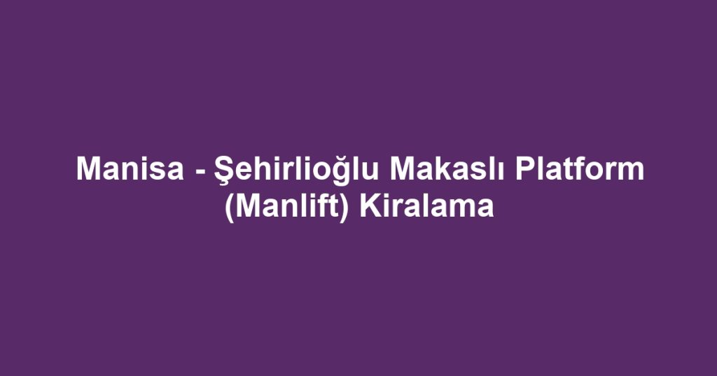 Manisa - Şehirlioğlu Makaslı Platform (Manlift) Kiralama