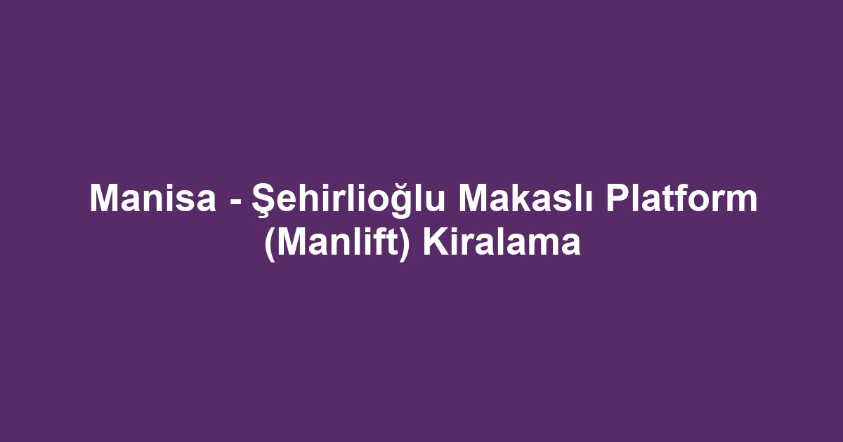 Manisa - Şehirlioğlu Makaslı Platform (Manlift) Kiralama