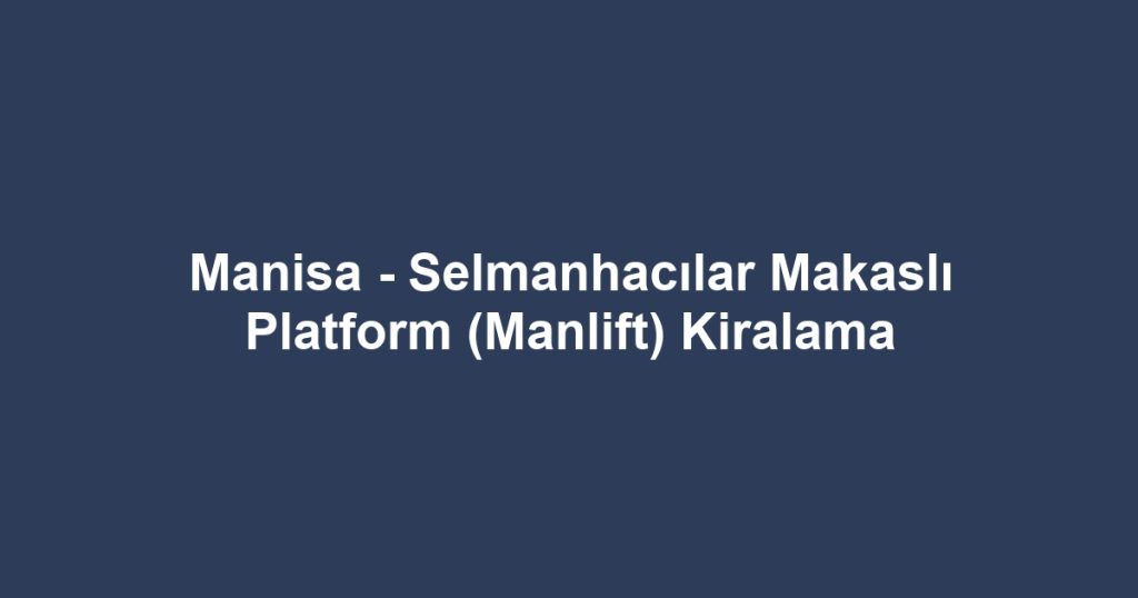 Manisa - Selmanhacılar Makaslı Platform (Manlift) Kiralama
