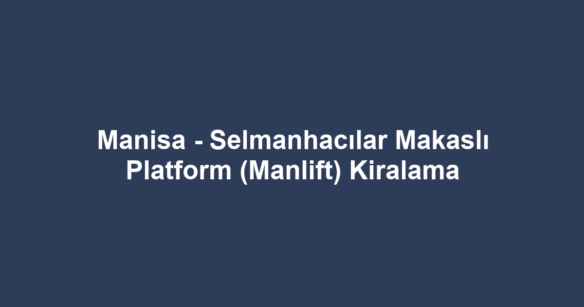 Manisa - Selmanhacılar Makaslı Platform (Manlift) Kiralama
