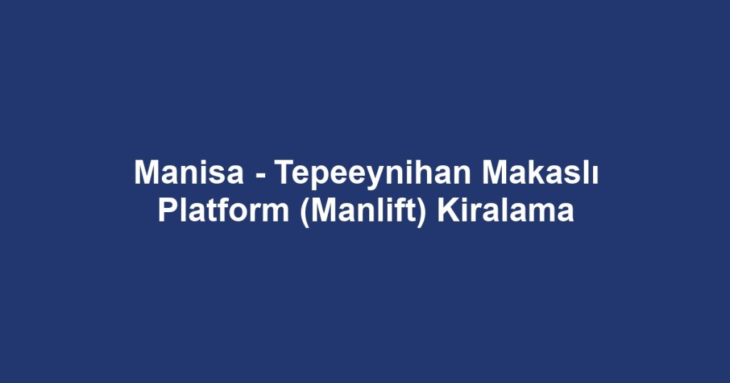 Manisa - Tepeeynihan Makaslı Platform (Manlift) Kiralama