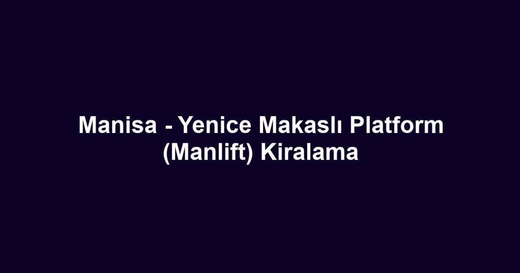 Manisa - Yenice Makaslı Platform (Manlift) Kiralama