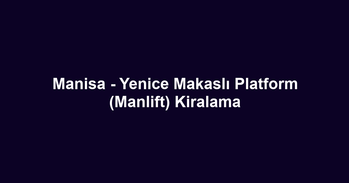 Manisa - Yenice Makaslı Platform (Manlift) Kiralama