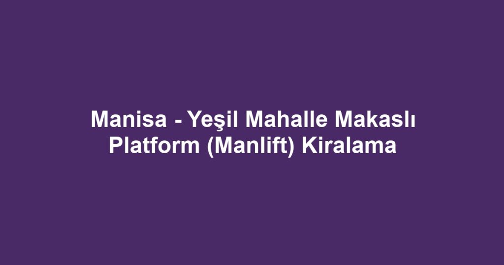 Manisa - Yeşil Mahalle Makaslı Platform (Manlift) Kiralama