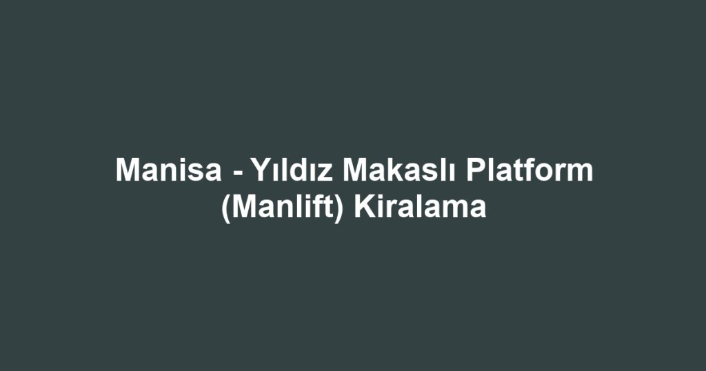 Manisa - Yıldız Makaslı Platform (Manlift) Kiralama