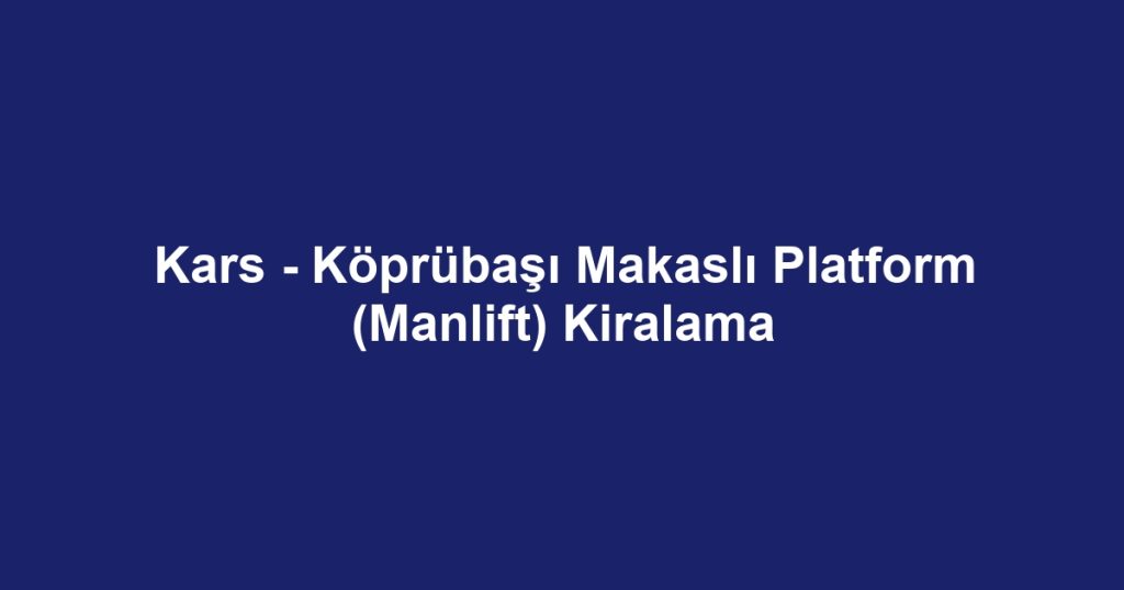 Kars - Köprübaşı Makaslı Platform (Manlift) Kiralama
