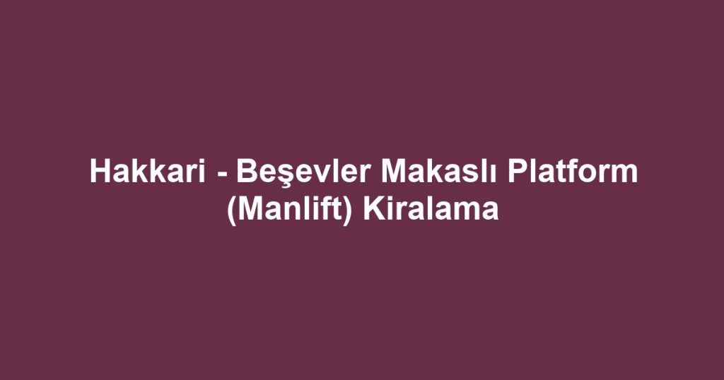 Hakkari - Beşevler Makaslı Platform (Manlift) Kiralama