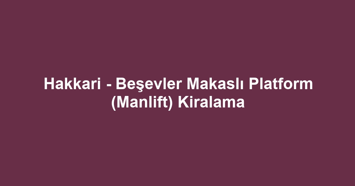 Hakkari - Beşevler Makaslı Platform (Manlift) Kiralama