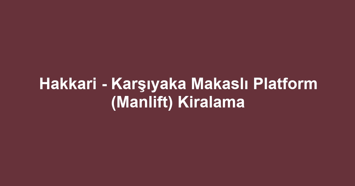 Hakkari - Karşıyaka Makaslı Platform (Manlift) Kiralama