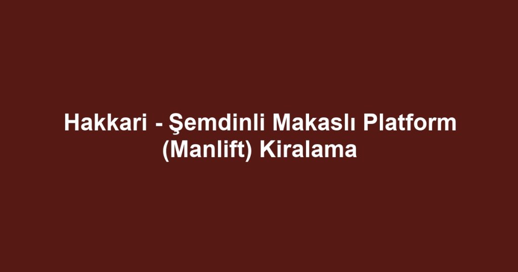 Hakkari - Şemdinli Makaslı Platform (Manlift) Kiralama