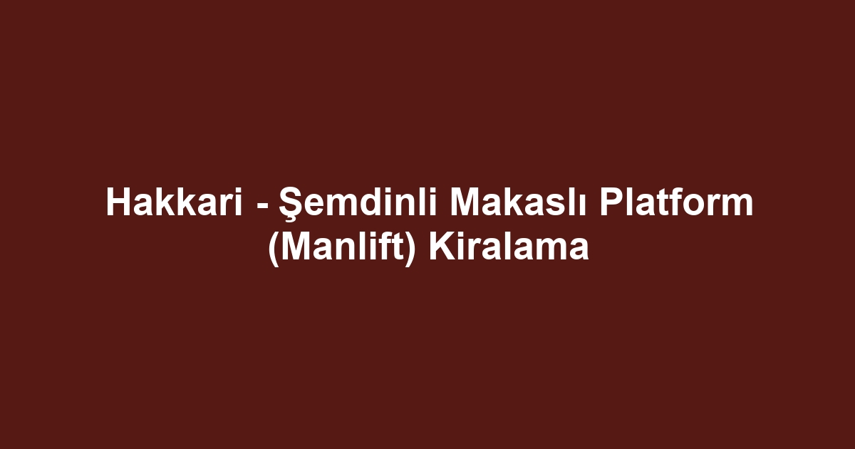 Hakkari - Şemdinli Makaslı Platform (Manlift) Kiralama