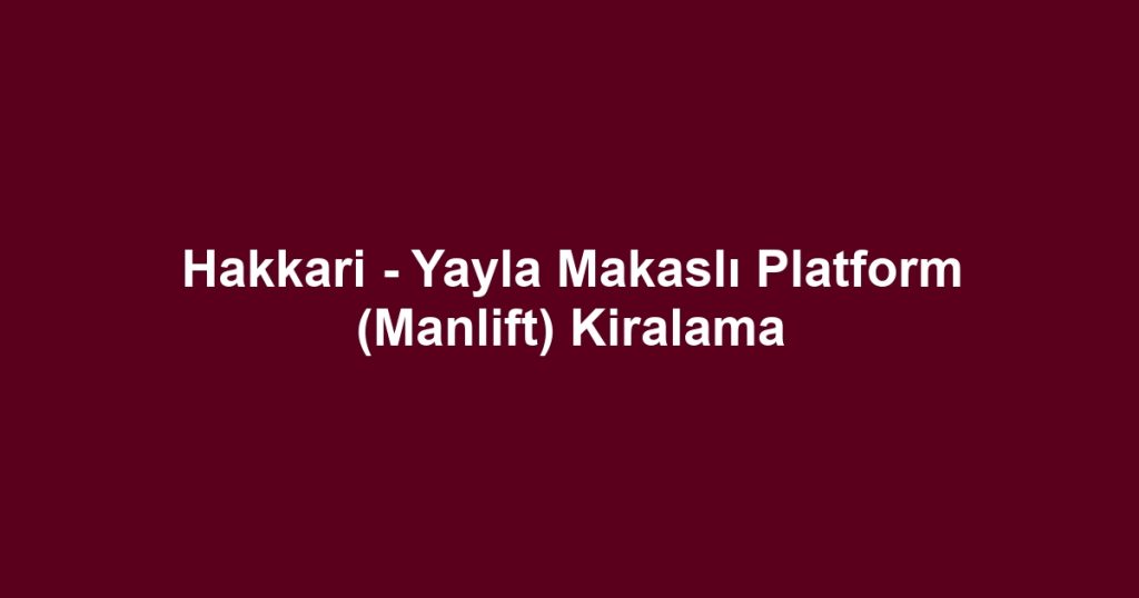 Hakkari - Yayla Makaslı Platform (Manlift) Kiralama