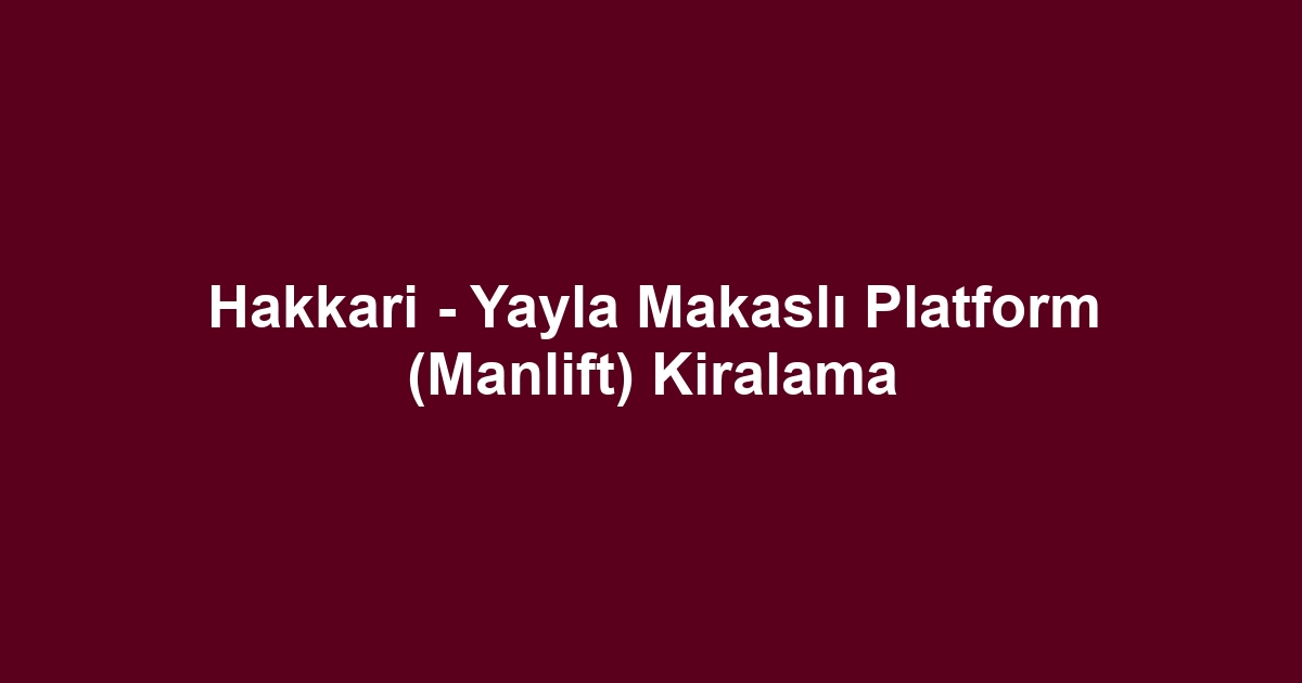 Hakkari - Yayla Makaslı Platform (Manlift) Kiralama