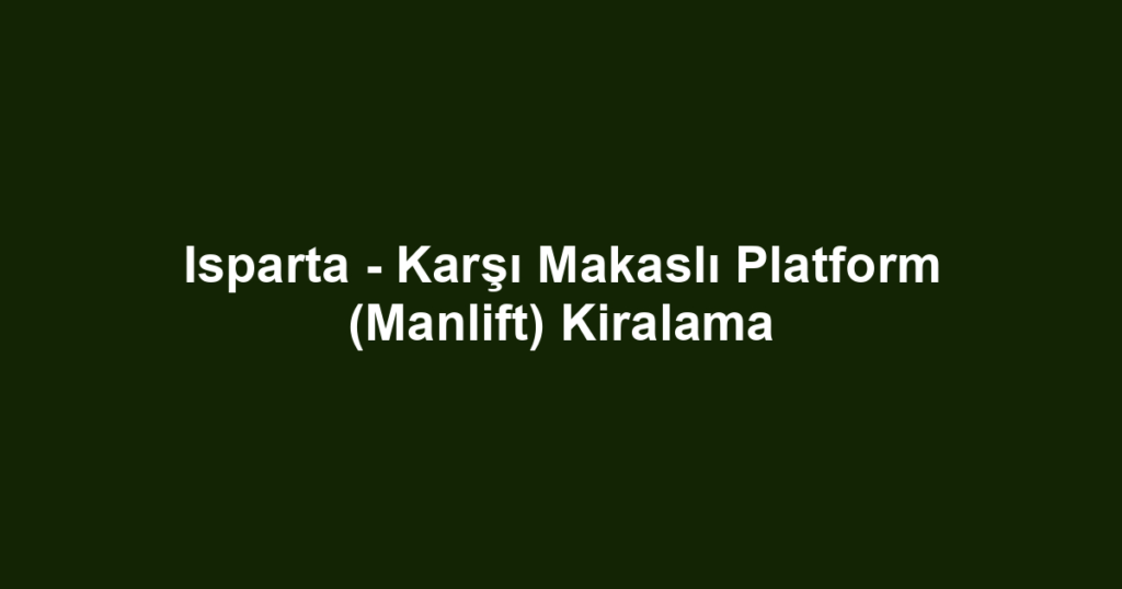 Isparta - Karşı Makaslı Platform (Manlift) Kiralama