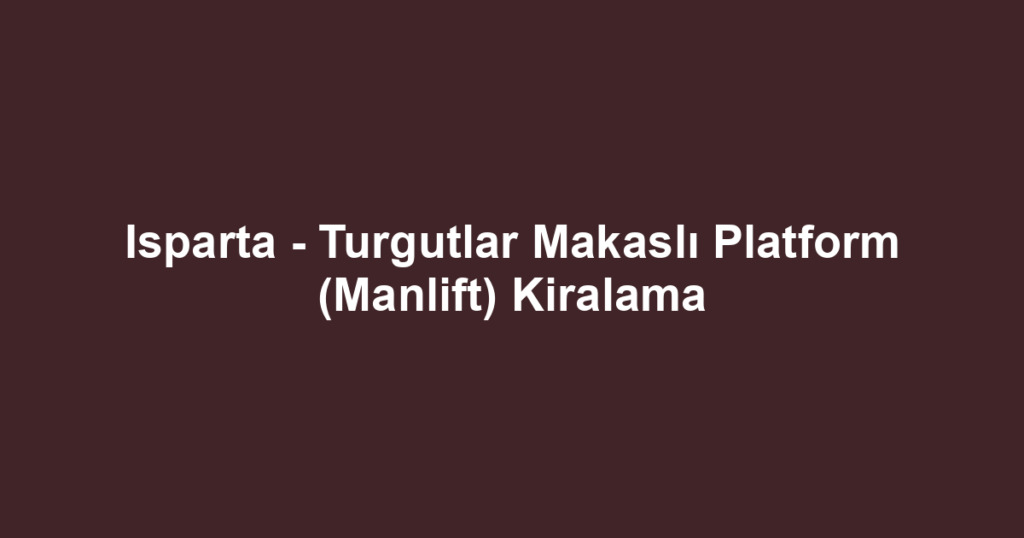 Isparta - Turgutlar Makaslı Platform (Manlift) Kiralama