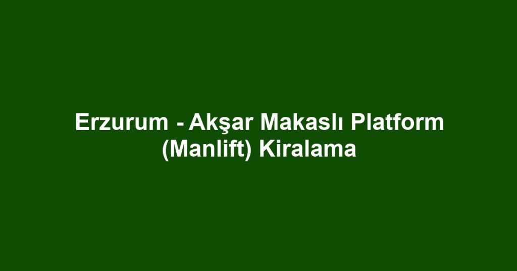Erzurum - Akşar Makaslı Platform (Manlift) Kiralama