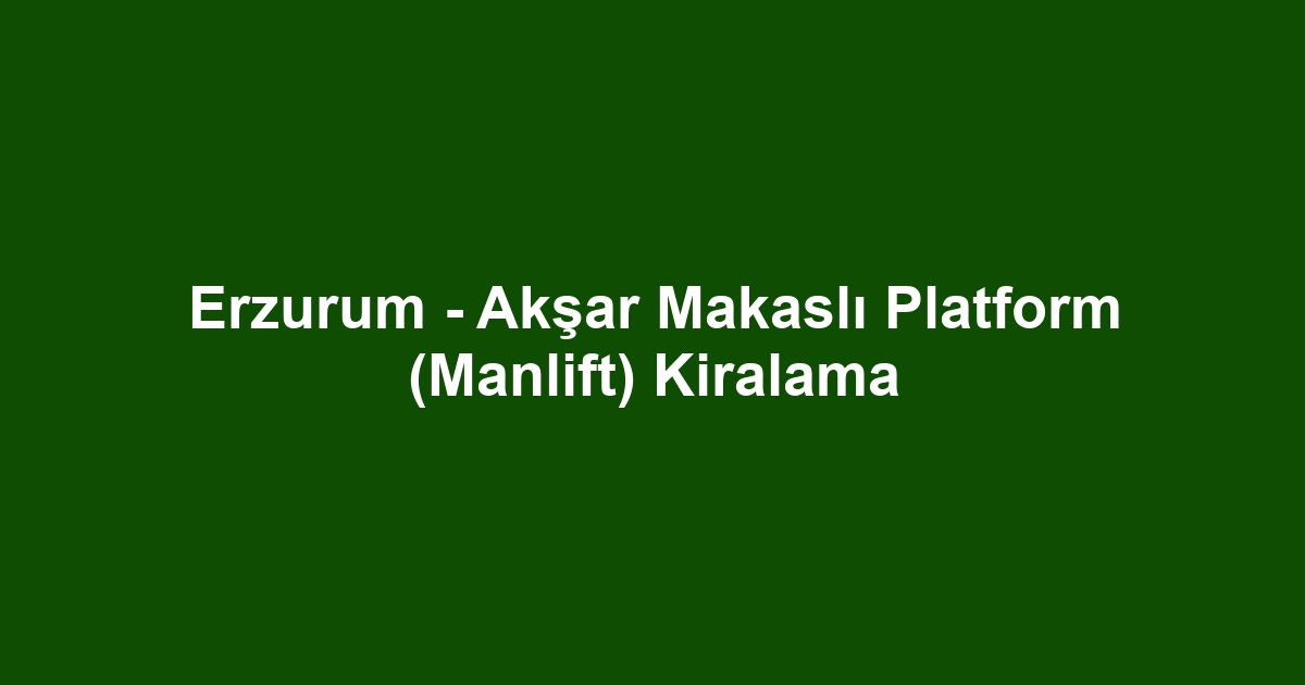 Erzurum - Akşar Makaslı Platform (Manlift) Kiralama