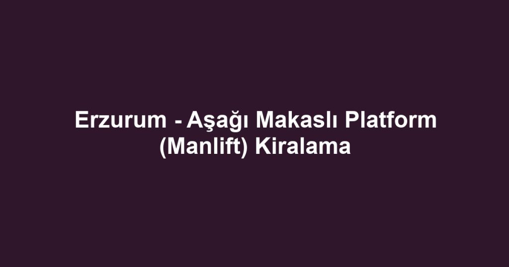 Erzurum - Aşağı Makaslı Platform (Manlift) Kiralama